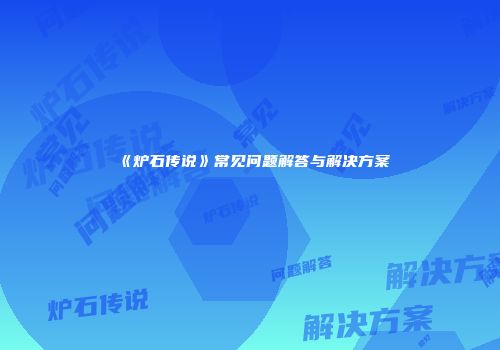 《炉石传说》常见问题解答与解决方案