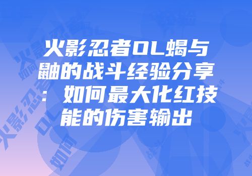 火影忍者OL蝎与鼬的战斗经验分享:如何最大化红技能的伤害输出