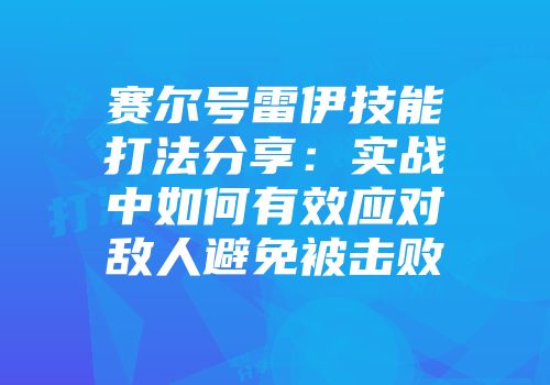 赛尔号雷伊技能打法分享:实战中如何有效应对敌人避免被击败
