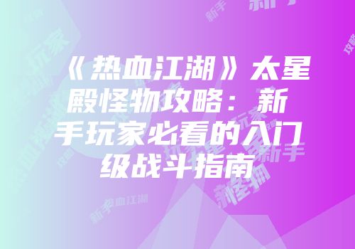 《热血江湖》太星殿怪物攻略：新手玩家必看的入门级战斗指南