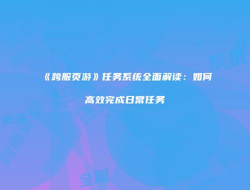 《跨服页游》任务系统全面解读：如何高效完成日常任务