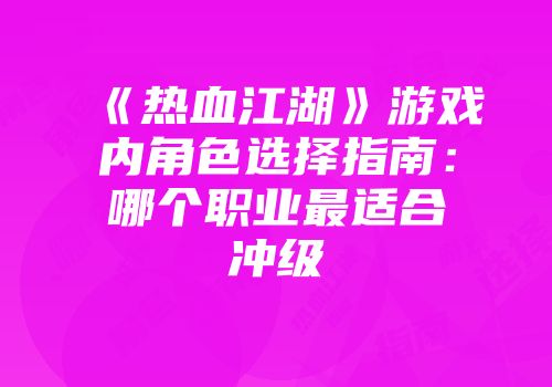 《热血江湖》游戏内角色选择指南：哪个职业最适合冲级