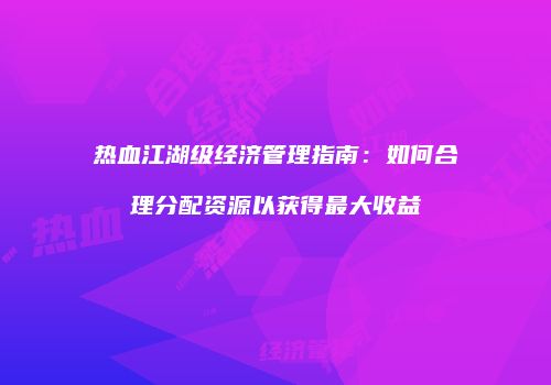 热血江湖级经济管理指南：如何合理分配资源以获得最大收益