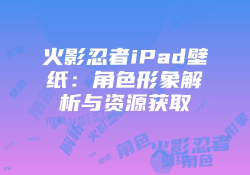 火影忍者iPad壁纸：角色形象解析与资源获取