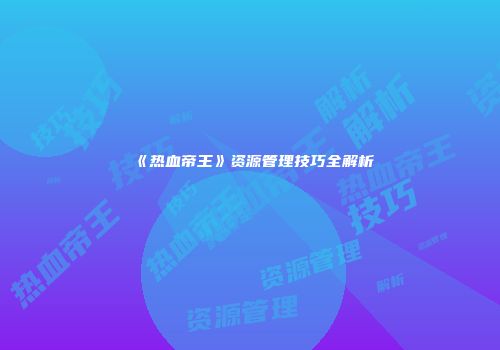 《热血帝王》资源管理技巧全解析