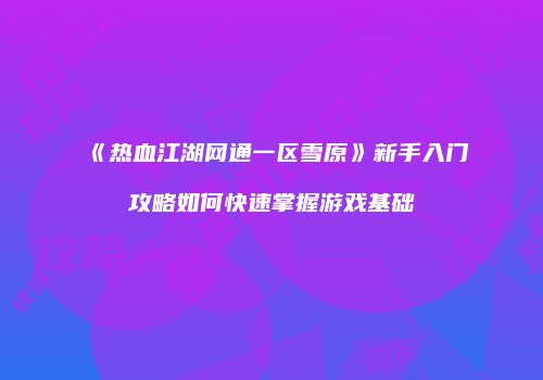 《热血江湖网通一区雪原》新手入门攻略如何快速掌握游戏基础