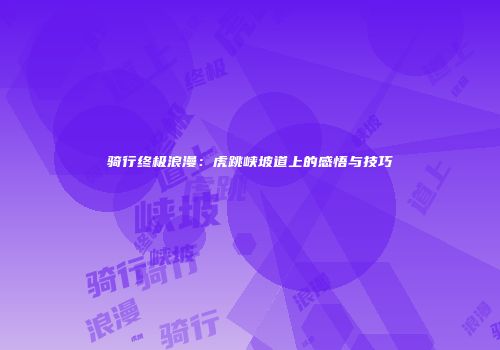 骑行终极浪漫：虎跳峡坡道上的感悟与技巧
