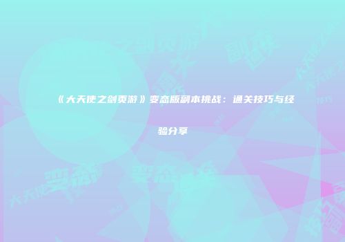 《大天使之剑页游》变态版副本挑战：通关技巧与经验分享