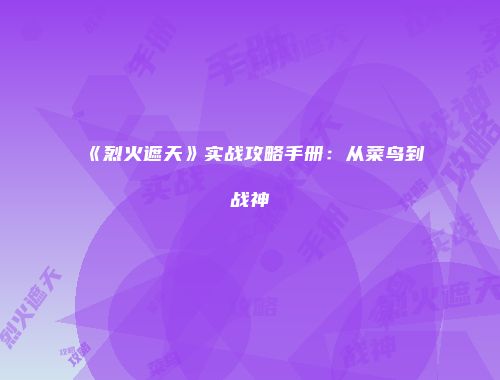 《烈火遮天》实战攻略手册：从菜鸟到战神