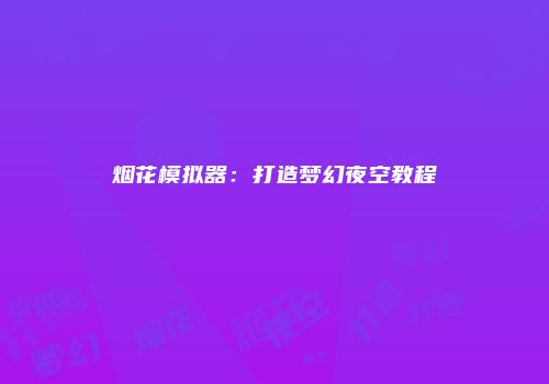 烟花模拟器：打造梦幻夜空教程