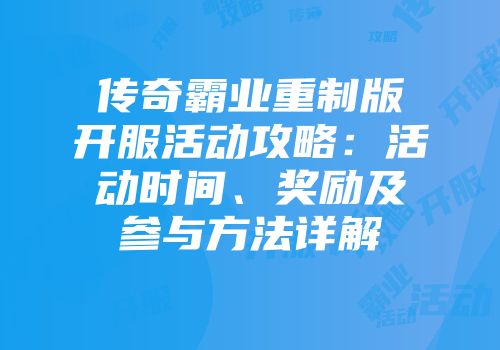 传奇霸业重制版开服活动攻略：活动时间、奖励及参与方法详解