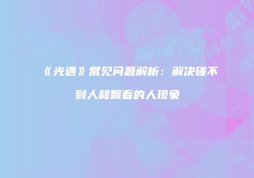 《光遇》常见问题解析：解决碰不到人和飘着的人现象