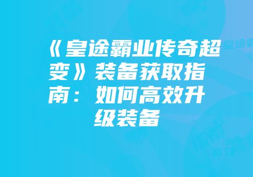 《皇途霸业传奇超变》装备获取指南:如何高效升级装备
