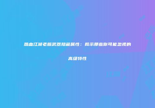 热血江湖老版武器隐藏属性：揭示那些你可能忽视的高级特性