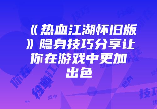 《热血江湖怀旧版》隐身技巧分享让你在游戏中更加出色