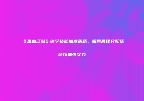 《热血江湖》剑学技能加点策略:如何合理分配资源以增强实力