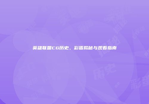 英雄联盟CG历史、彩蛋揭秘与观看指南