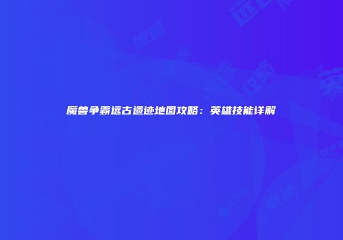 魔兽争霸远古遗迹地图攻略：英雄技能详解