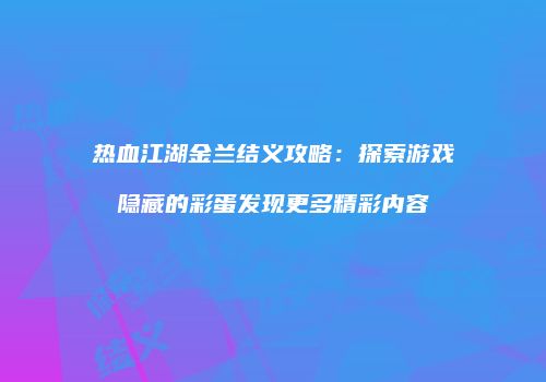 热血江湖金兰结义攻略：探索游戏隐藏的彩蛋发现更多精彩内容