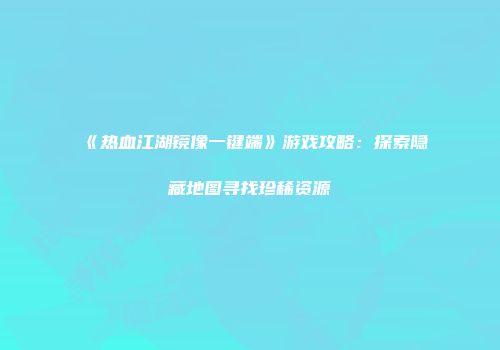 《热血江湖镜像一键端》游戏攻略：探索隐藏地图寻找珍稀资源