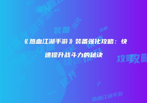 《热血江湖手游》装备强化攻略：快速提升战斗力的秘诀
