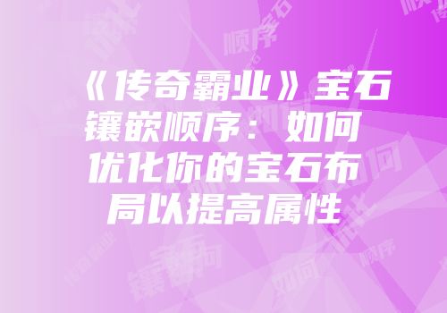 《传奇霸业》宝石镶嵌顺序：如何优化你的宝石布局以提高属性