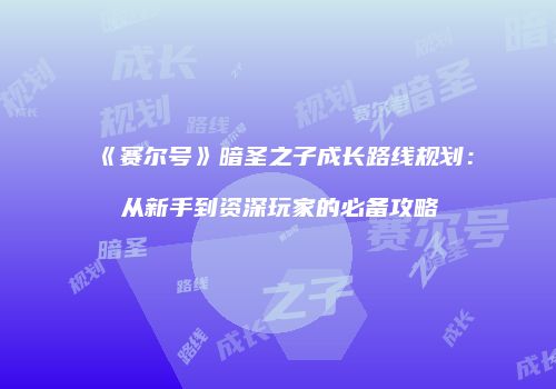 《赛尔号》暗圣之子成长路线规划：从新手到资深玩家的必备攻略