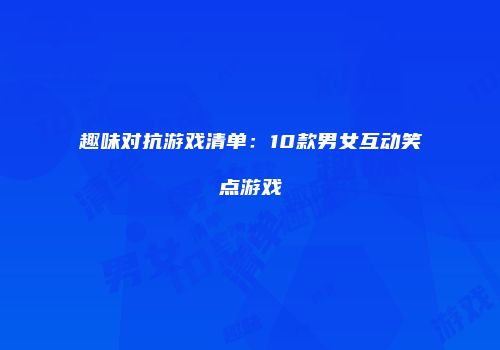 趣味对抗游戏清单：10款男女互动笑点游戏