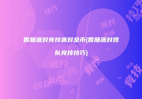 香肠派对竞技派对金币(香肠派对团队竞技技巧)