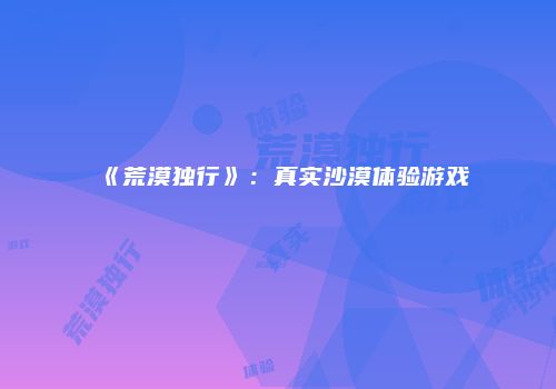 《荒漠独行》：真实沙漠体验游戏