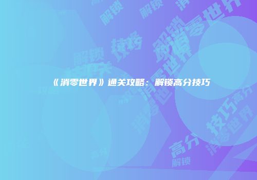 《消零世界》通关攻略：解锁高分技巧