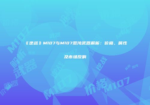 《逆战》M107与M107混沌武器解析：价格、属性及市场反响