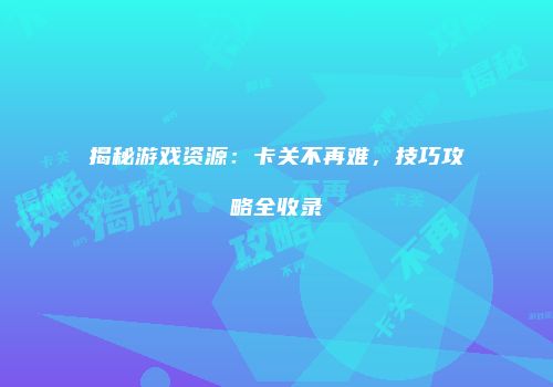 揭秘游戏资源：卡关不再难，技巧攻略全收录