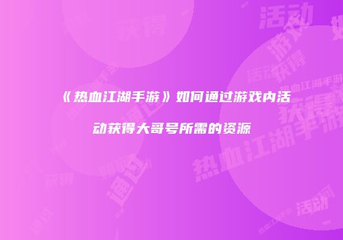《热血江湖手游》如何通过游戏内活动获得大哥号所需的资源