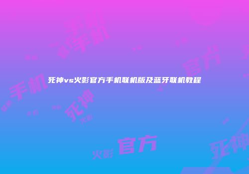 死神vs火影官方手机联机版及蓝牙联机教程