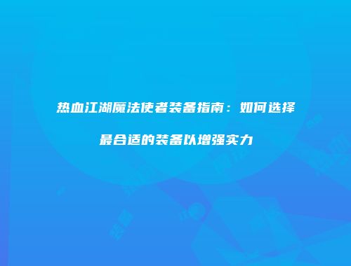 热血江湖魔法使者装备指南：如何选择最合适的装备以增强实力