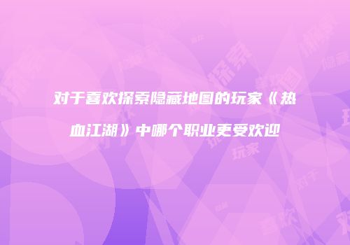 对于喜欢探索隐藏地图的玩家《热血江湖》中哪个职业更受欢迎