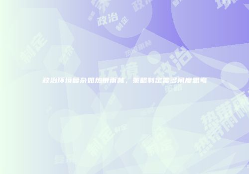 政治环境复杂如热带雨林，策略制定需多角度思考