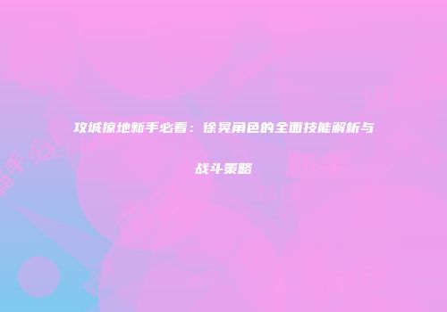 攻城掠地新手必看：徐晃角色的全面技能解析与战斗策略