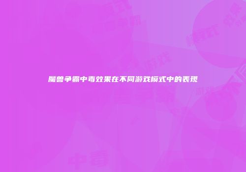 魔兽争霸中毒效果在不同游戏模式中的表现