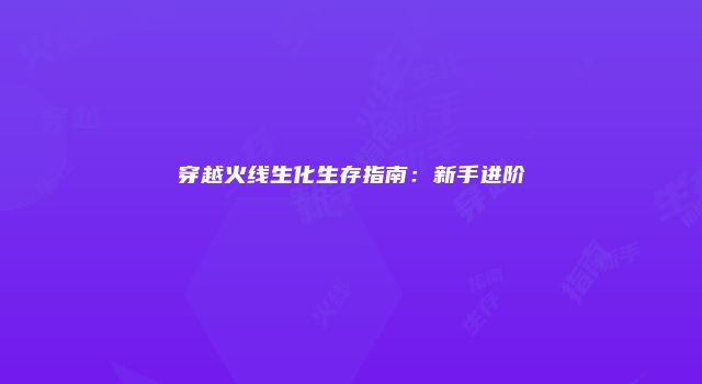 穿越火线生化生存指南：新手进阶