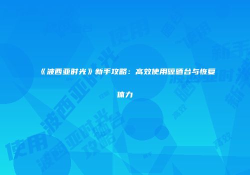 《波西亚时光》新手攻略：高效使用晾晒台与恢复体力