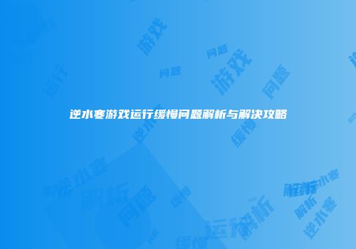逆水寒游戏运行缓慢问题解析与解决攻略