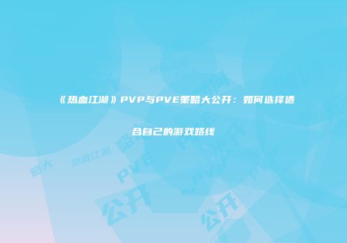 《热血江湖》PVP与PVE策略大公开：如何选择适合自己的游戏路线