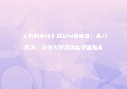 《永劫无间》常见问题解答：蓄力取消、特效关闭及功能设置指南