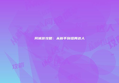 同城游攻略：从新手到组局达人