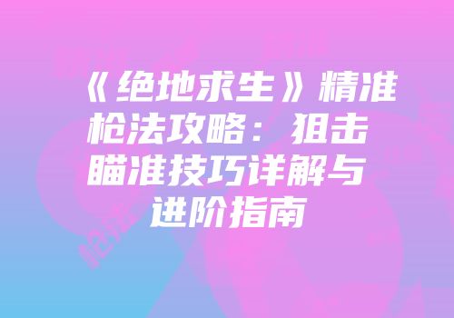 《绝地求生》精准枪法攻略：狙击瞄准技巧详解与进阶指南