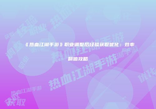 《热血江湖手游》职业调整后经验获取优化：效率翻倍攻略