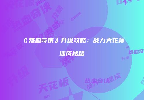《热血奇侠》升级攻略：战力天花板速成秘籍