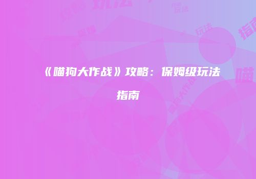 《喵狗大作战》攻略：保姆级玩法指南